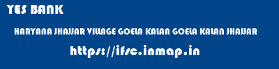 YES BANK  HARYANA JHAJJAR VILLAGE GOELA KALAN GOELA KALAN JHAJJAR  ifsc code